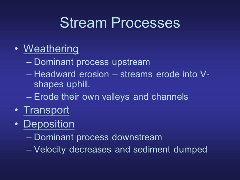 Stream Processes Weathering –Dominant process upstream –Headward erosion – streams erode into V- shapes uphill.